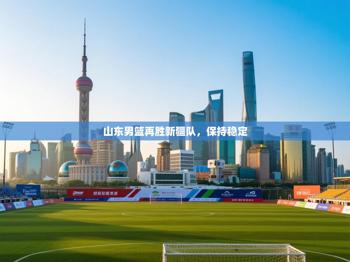 山东男篮再胜新疆队，保持稳定