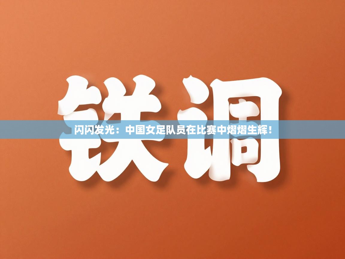 闪闪发光：中国女足队员在比赛中熠熠生辉！  第2张