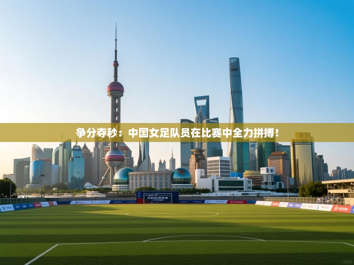 争分夺秒：中国女足队员在比赛中全力拼搏！  第1张