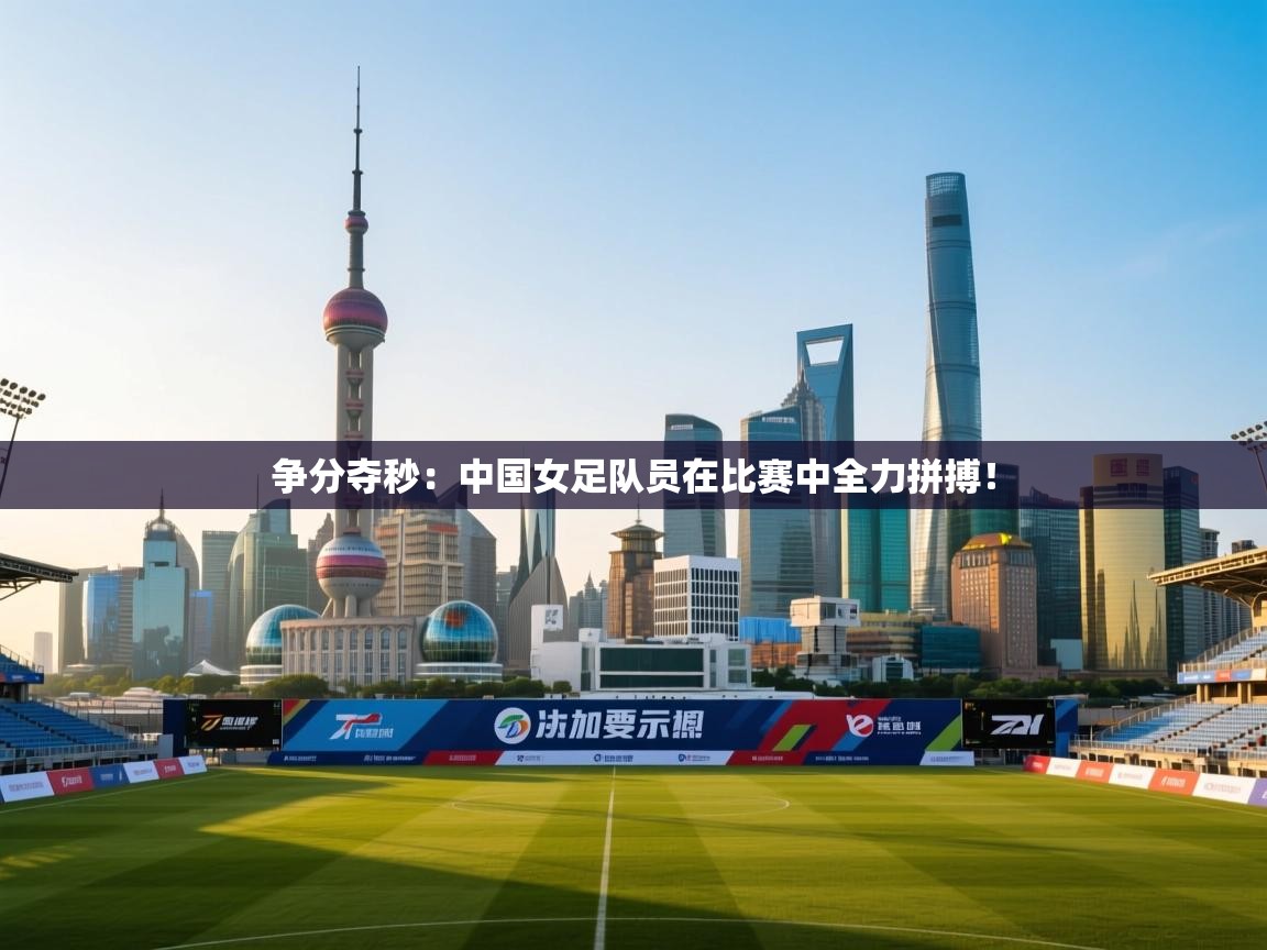 争分夺秒：中国女足队员在比赛中全力拼搏！  第2张