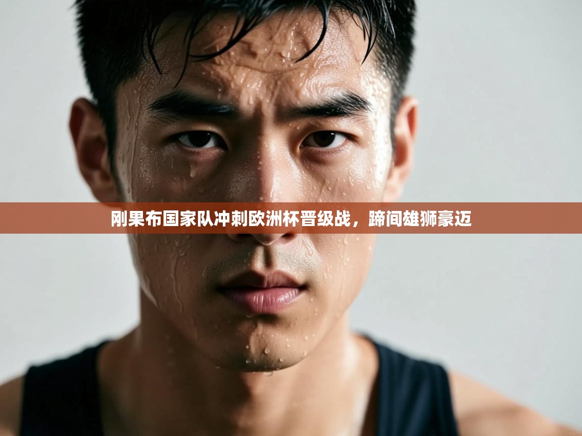 刚果布国家队冲刺欧洲杯晋级战，蹄间雄狮豪迈