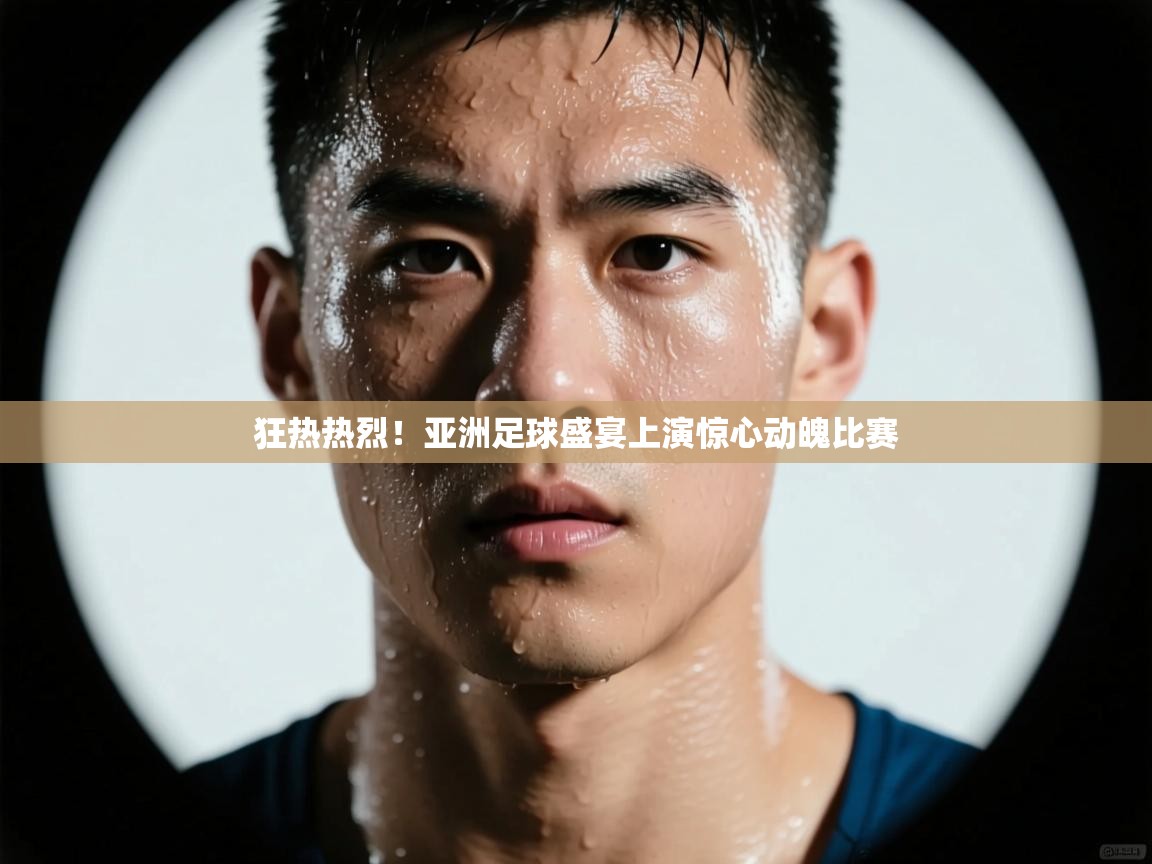 狂热热烈！亚洲足球盛宴上演惊心动魄比赛