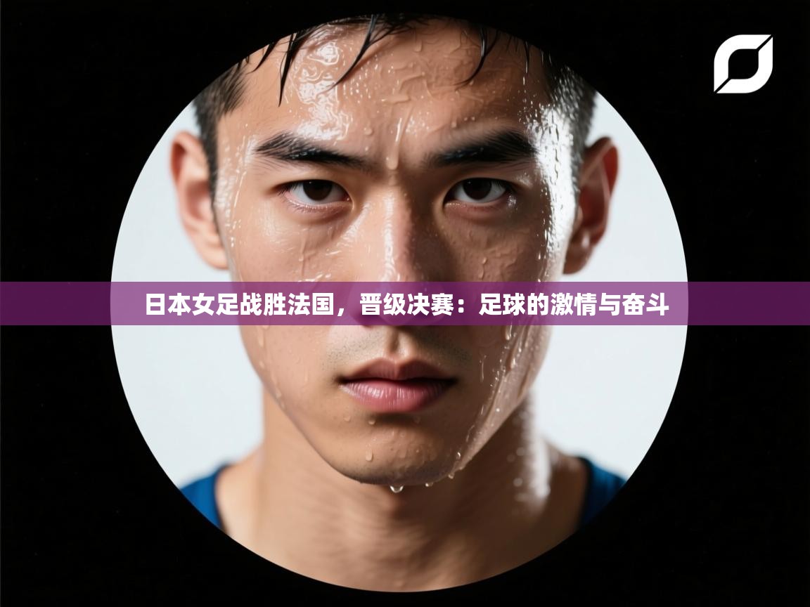 日本女足战胜法国,晋级决赛:足球的激情与奋斗 第1张