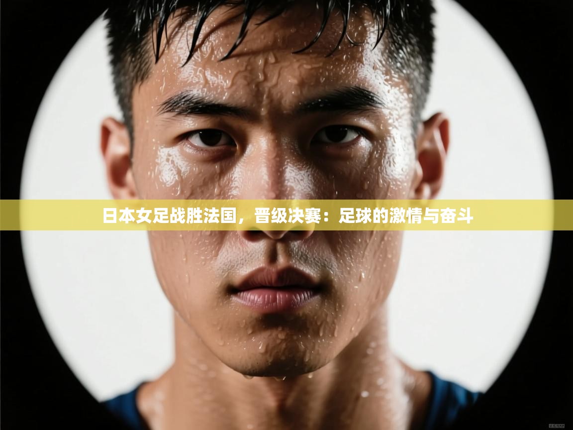 日本女足战胜法国,晋级决赛:足球的激情与奋斗 第2张