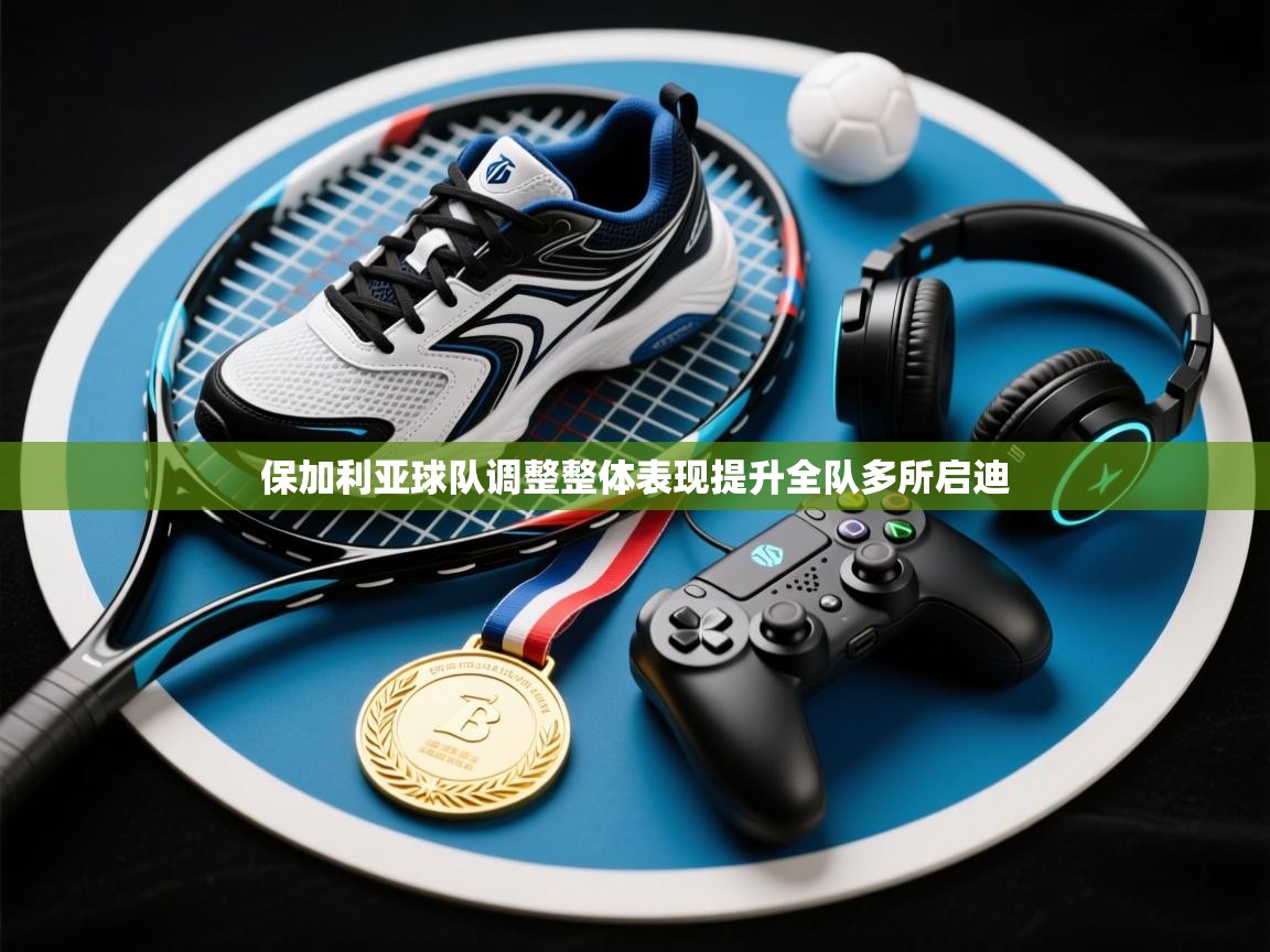 保加利亚球队调整整体表现提升全队多所启迪