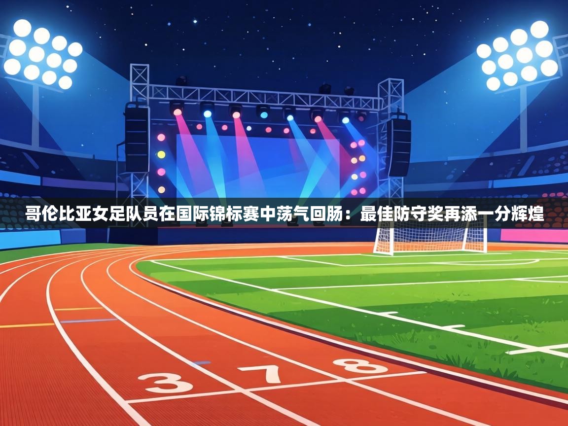 哥伦比亚女足队员在国际锦标赛中荡气回肠：最佳防守奖再添一分辉煌