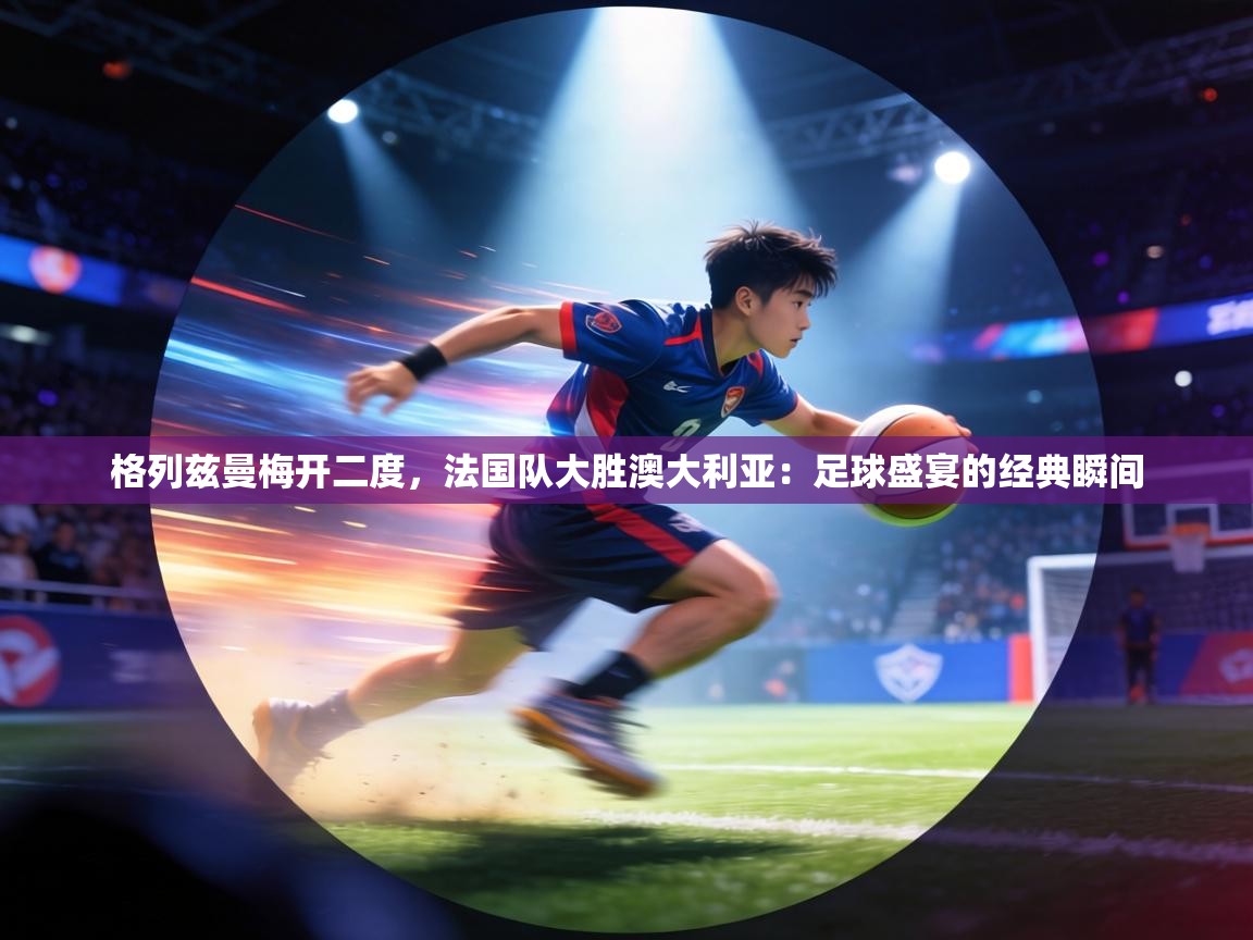 格列兹曼梅开二度,法国队大胜澳大利亚:足球盛宴的经典瞬间 第1张
