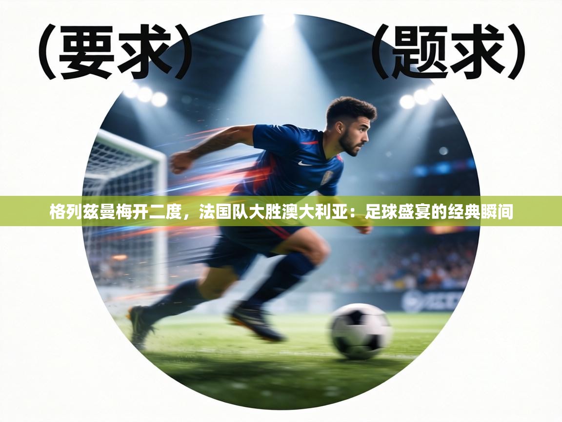 格列兹曼梅开二度,法国队大胜澳大利亚:足球盛宴的经典瞬间 第2张