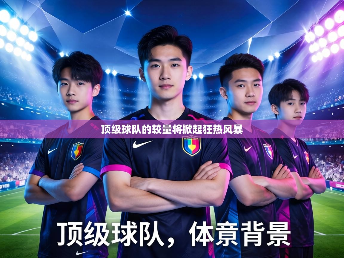 顶级球队的较量将掀起狂热风暴  第2张