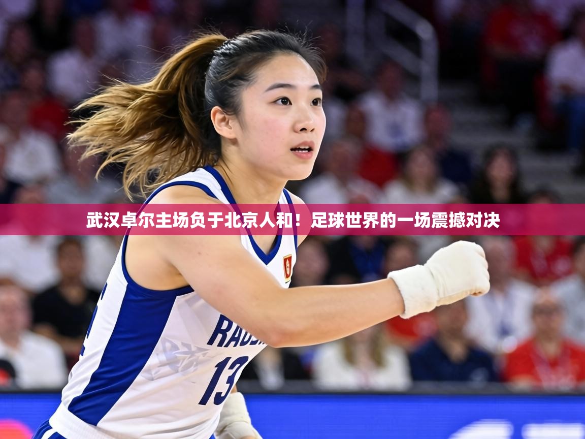 武汉卓尔主场负于北京人和！足球世界的一场震撼对决  第2张