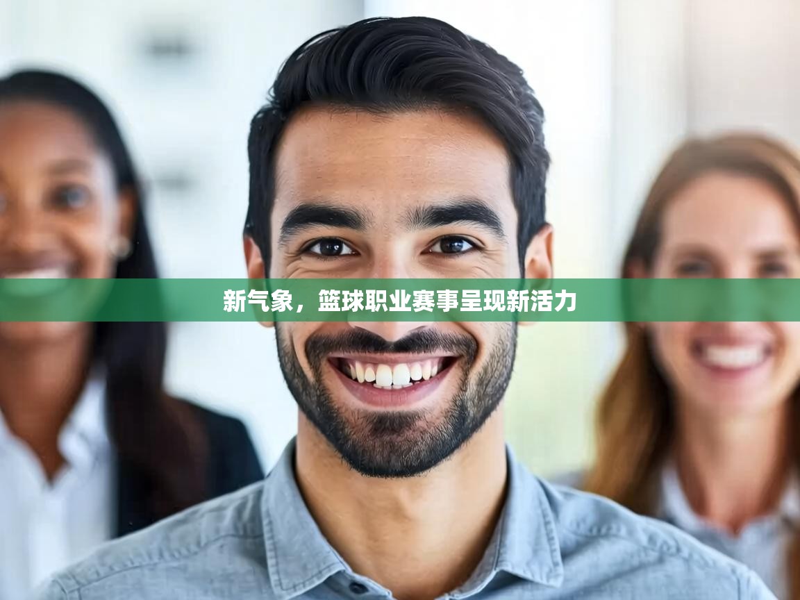新气象，篮球职业赛事呈现新活力  第1张